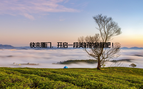 快来厦门, 开启一段美好的旅程吧!