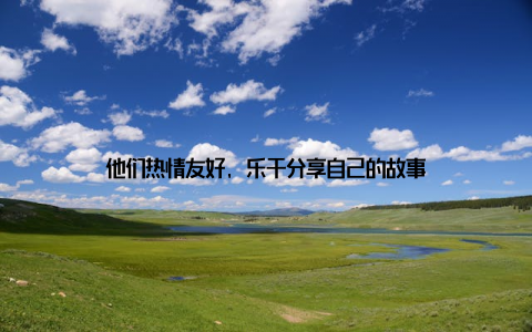 他们热情友好, 乐于分享自己的故事