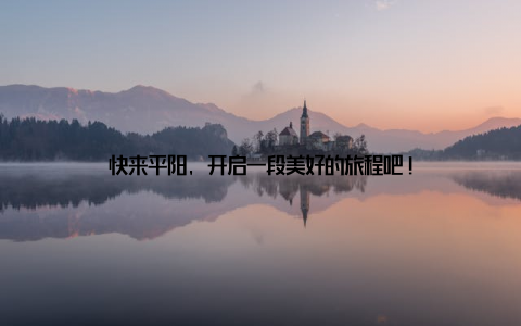 快来平阳, 开启一段美好的旅程吧!