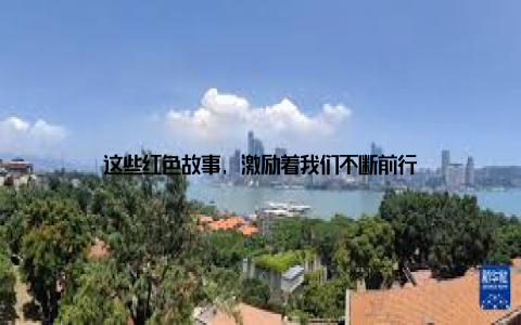 这些红色故事, 激励着我们不断前行