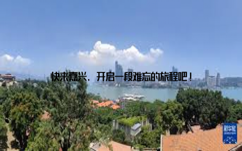 快来嘉兴, 开启一段难忘的旅程吧!