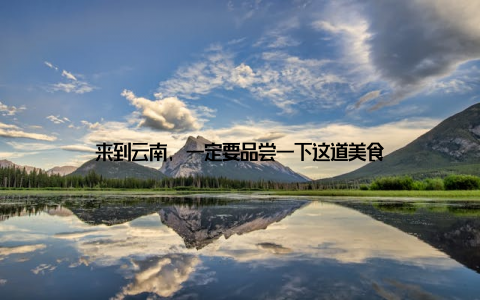 来到云南, 一定要品尝一下这道美食