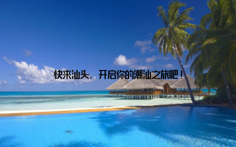 快来汕头, 开启你的潮汕之旅吧!