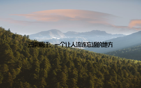 云南丽江, 一个让人流连忘返的地方