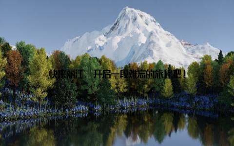 快来丽江, 开启一段难忘的旅程吧!