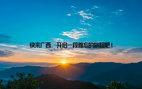 快来广西, 开启一段难忘的旅程吧!