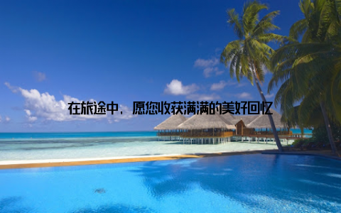 在旅途中, 愿您收获满满的美好回忆