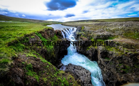 以下三个景点是您不容错过的历史遗迹