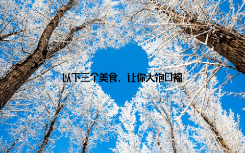 以下三个美食, 让你大饱口福