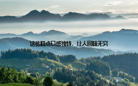 这些糕点口感独特, 让人回味无穷