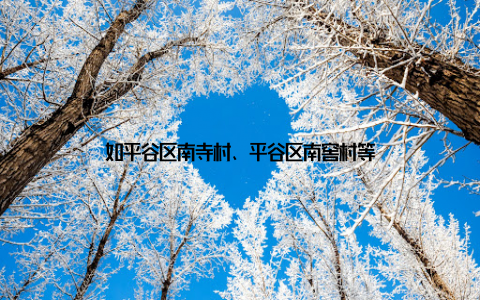 如平谷区南寺村、平谷区南窖村等