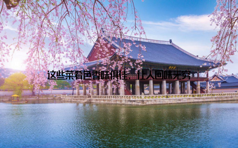 这些菜肴色香味俱佳, 让人回味无穷