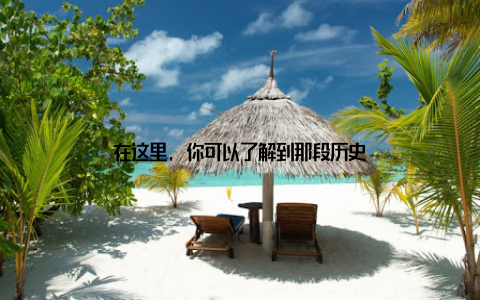 在这里, 你可以了解到那段历史