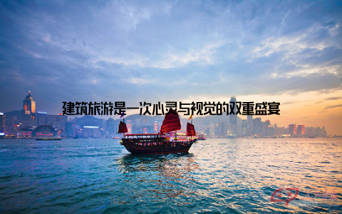 建筑旅游是一次心灵与视觉的双重盛宴