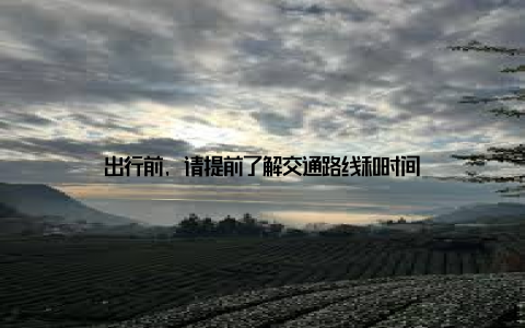 出行前, 请提前了解交通路线和时间