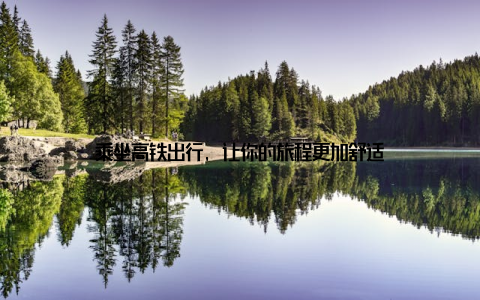 乘坐高铁出行, 让你的旅程更加舒适